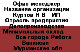 Офис-менеджер › Название организации ­ Куртов Н.В., ИП › Отрасль предприятия ­ Делопроизводство › Минимальный оклад ­ 25 000 - Все города Работа » Вакансии   . Мурманская обл.,Полярные Зори г.